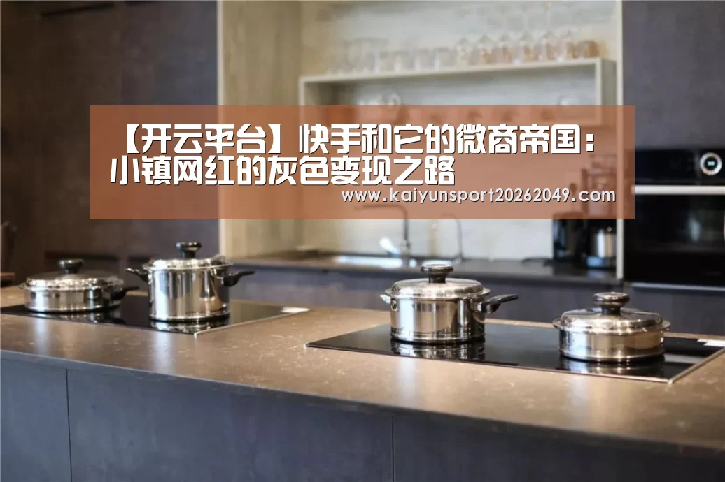 【开云平台】快手和它的微商帝国:小镇网红的灰色变现之路(图2) 开云真人